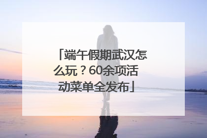 端午假期武汉怎么玩？60余项活动菜单全发布