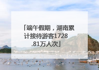 端午假期，湖南累计接待游客1728.81万人次