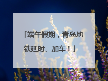 端午假期，青岛地铁延时、加车！