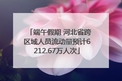 端午假期 河北省跨区域人员流动量预计6212.67万人次