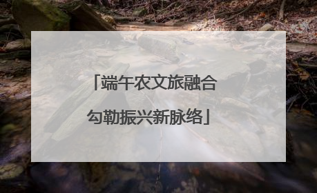 端午农文旅融合 勾勒振兴新脉络