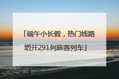 端午小长假，热门线路增开291列旅客列车