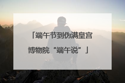 端午节到伪满皇宫博物院“端午说”