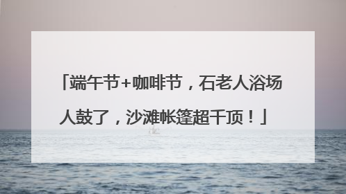 端午节+咖啡节，石老人浴场人鼓了，沙滩帐篷超千顶！