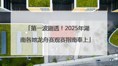 第一波剧透！2025年湖南各地龙舟赛观赛指南奉上