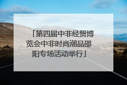 第四届中非经贸博览会中非时尚潮品邵阳专场活动举行