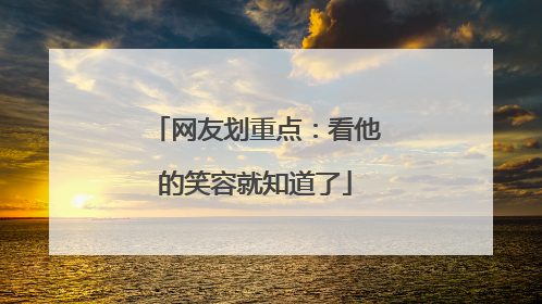 网友划重点：看他的笑容就知道了