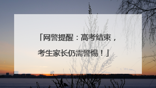 网警提醒：高考结束，考生家长仍需警惕！