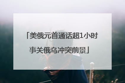 美俄元首通话超1小时 事关俄乌冲突前景