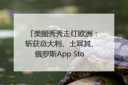 美图秀秀走红欧洲：斩获意大利、土耳其、俄罗斯App Store分类榜第一