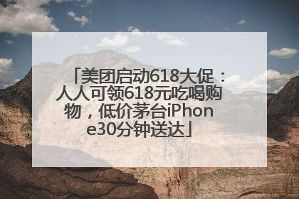 美团启动618大促：人人可领618元吃喝购物，低价茅台iPhone30分钟送达