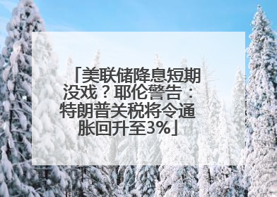 美联储降息短期没戏？耶伦警告：特朗普关税将令通胀回升至3%