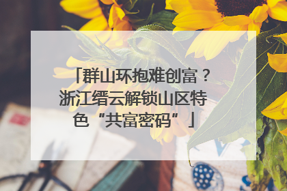 群山环抱难创富？浙江缙云解锁山区特色“共富密码”