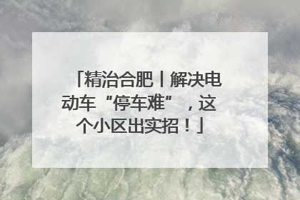 精治合肥丨解决电动车“停车难”，这个小区出实招！