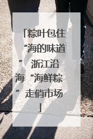 粽叶包住“海的味道” 浙江沿海“海鲜粽”走俏市场