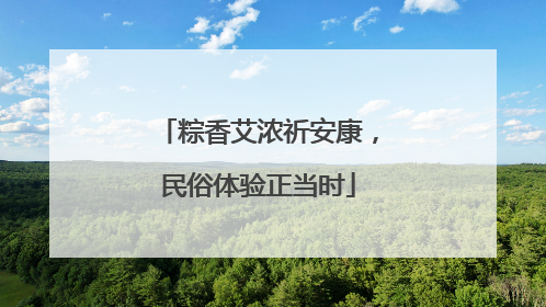 粽香艾浓祈安康，民俗体验正当时