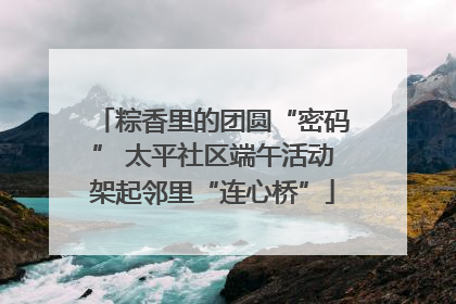 粽香里的团圆“密码” 太平社区端午活动架起邻里“连心桥”