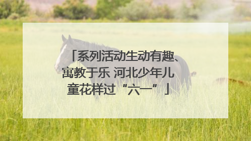 系列活动生动有趣、寓教于乐 河北少年儿童花样过“六一”
