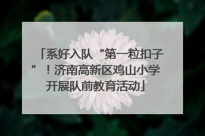 系好入队“第一粒扣子”！济南高新区鸡山小学开展队前教育活动