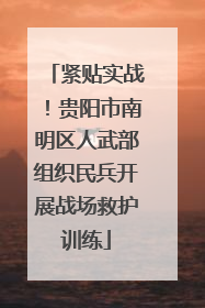 紧贴实战！贵阳市南明区人武部组织民兵开展战场救护训练