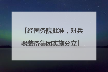 经国务院批准，对兵器装备集团实施分立