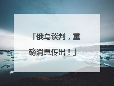 俄乌谈判，重磅消息传出！