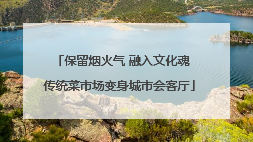 保留烟火气 融入文化魂 传统菜市场变身城市会客厅