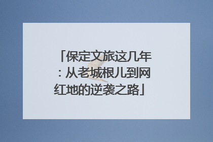 保定文旅这几年：从老城根儿到网红地的逆袭之路