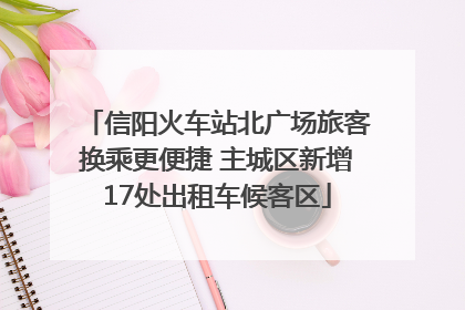 信阳火车站北广场旅客换乘更便捷 主城区新增17处出租车候客区