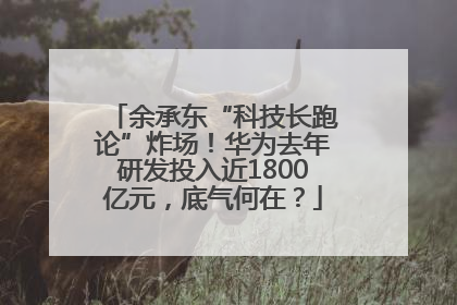 余承东“科技长跑论”炸场！华为去年研发投入近1800亿元，底气何在？