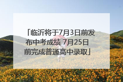 临沂将于7月3日前发布中考成绩 7月25日前完成普通高中录取