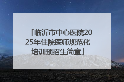 临沂市中心医院2025年住院医师规范化培训预招生简章