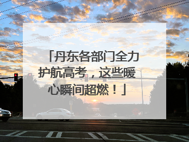 丹东各部门全力护航高考，这些暖心瞬间超燃！