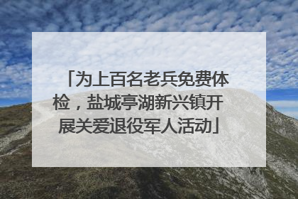为上百名老兵免费体检，盐城亭湖新兴镇开展关爱退役军人活动