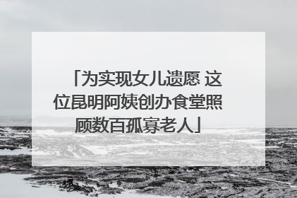为实现女儿遗愿 这位昆明阿姨创办食堂照顾数百孤寡老人