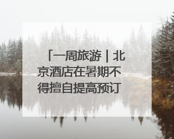 一周旅游｜北京酒店在暑期不得擅自提高预订单价格