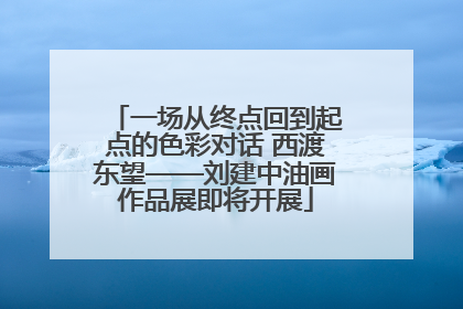 一场从终点回到起点的色彩对话 西渡东望——刘建中油画作品展即将开展