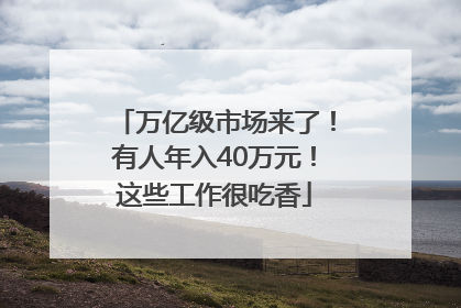 万亿级市场来了！有人年入40万元！这些工作很吃香