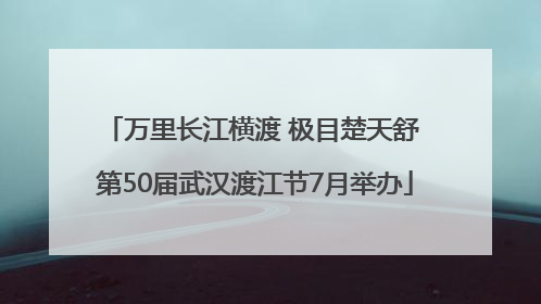 万里长江横渡 极目楚天舒 第50届武汉渡江节7月举办