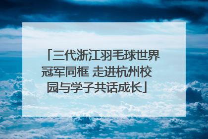 三代浙江羽毛球世界冠军同框 走进杭州校园与学子共话成长