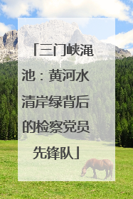 三门峡渑池：黄河水清岸绿背后的检察党员先锋队