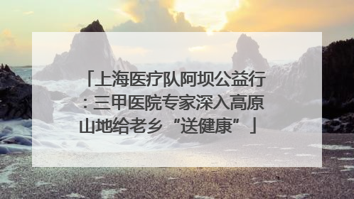 上海医疗队阿坝公益行：三甲医院专家深入高原山地给老乡“送健康”