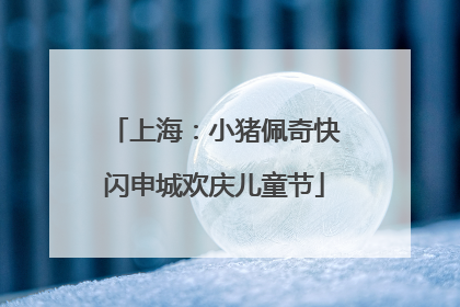 上海：小猪佩奇快闪申城欢庆儿童节