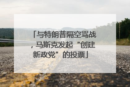 与特朗普隔空骂战，马斯克发起“创建新政党”的投票