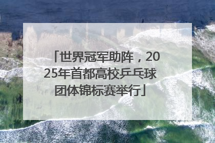 世界冠军助阵，2025年首都高校乒乓球团体锦标赛举行