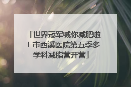 世界冠军喊你减肥啦！市西溪医院第五季多学科减脂营开营