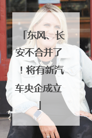 东风、长安不合并了！将有新汽车央企成立