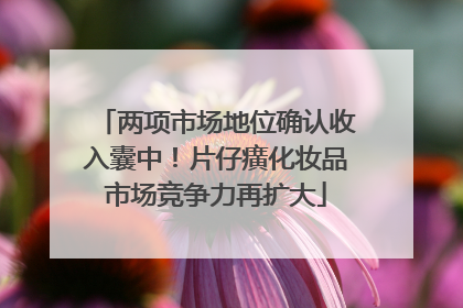 两项市场地位确认收入囊中！片仔癀化妆品市场竞争力再扩大