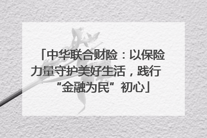 中华联合财险：以保险力量守护美好生活，践行“金融为民”初心