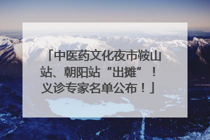 中医药文化夜市鞍山站、朝阳站“出摊”！义诊专家名单公布！